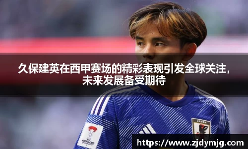 久保建英在西甲赛场的精彩表现引发全球关注，未来发展备受期待